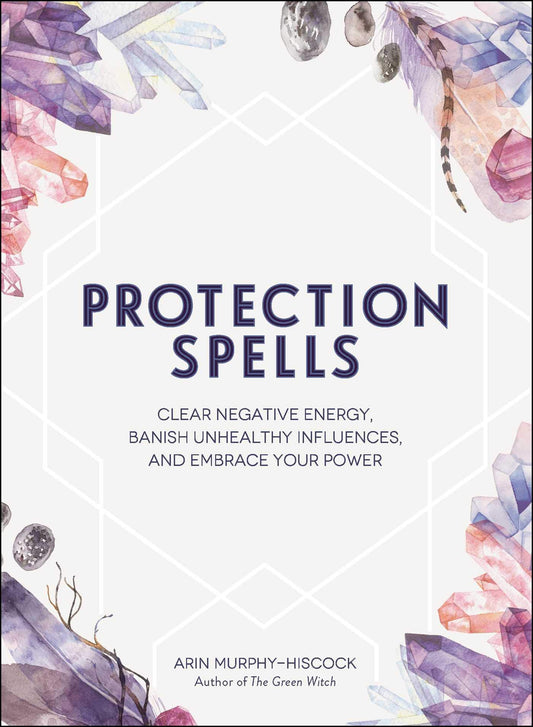 Protection Spells : Clear Negative Energy, Banish Unhealthy Influences, and Embrace Your Power