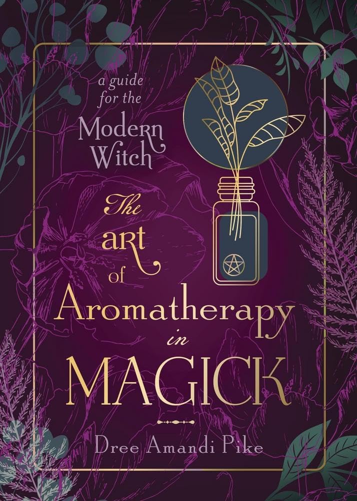 The Art of Aromatherapy in Magick : A Guide for the Modern Witch