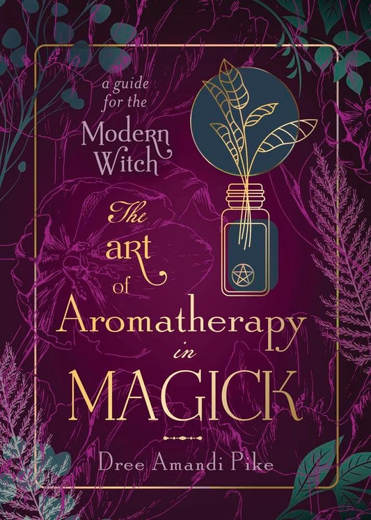 The Art of Aromatherapy in Magick : A Guide for the Modern Witch