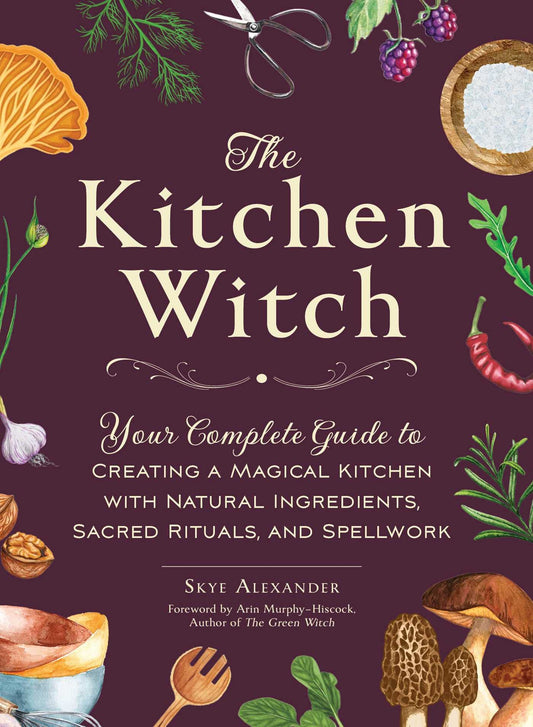 The Kitchen Witch : Your Complete Guide to Creating a Magical Kitchen with Natural Ingredients, Sacred Rituals, and Spellwork