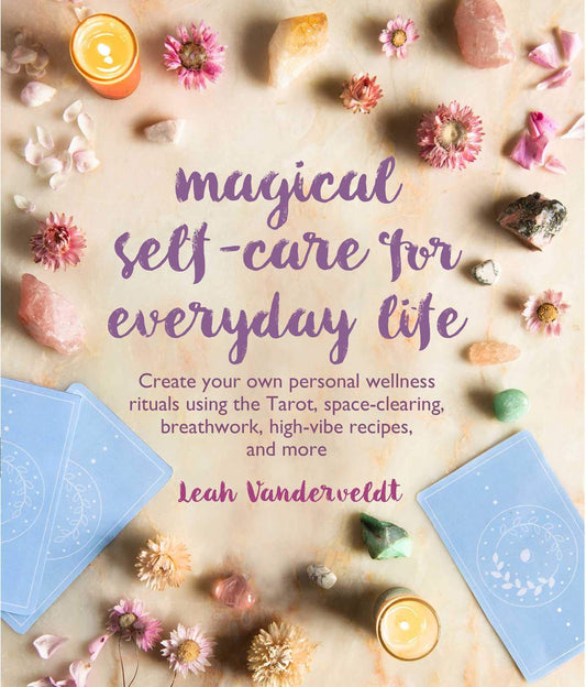 Magical Self-Care for Everyday Life : Create Your Own Personal Wellness Rituals Using the Tarot, Space-Clearing, Breath Work, High-Vibe Recipes, and More