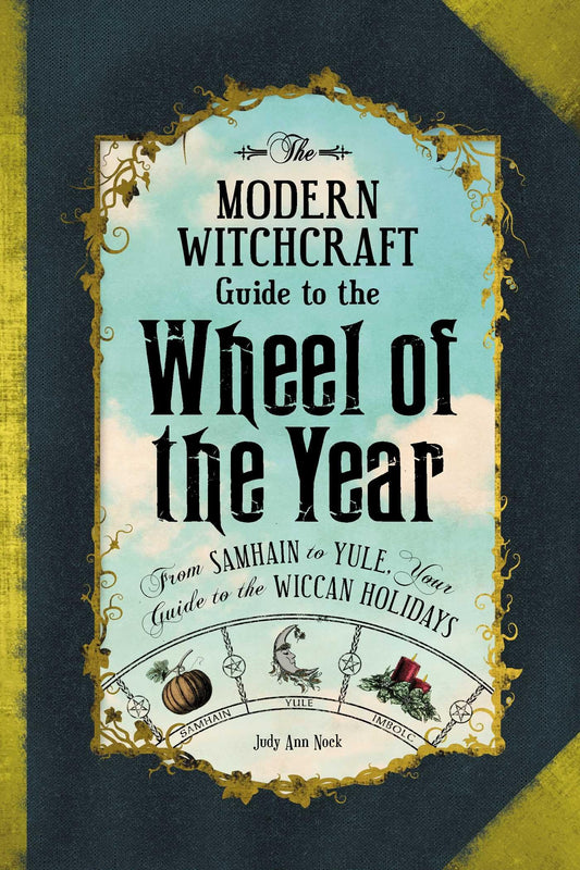 The Modern Witchcraft Guide to the Wheel of the Year : From Samhain to Yule, Your Guide to the Wiccan Holidays