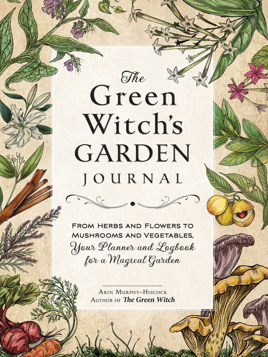 The Green Witch's Garden Journal : From Herbs and Flowers to Mushrooms and Vegetables, Your Planner and Logbook for a Magical Garden