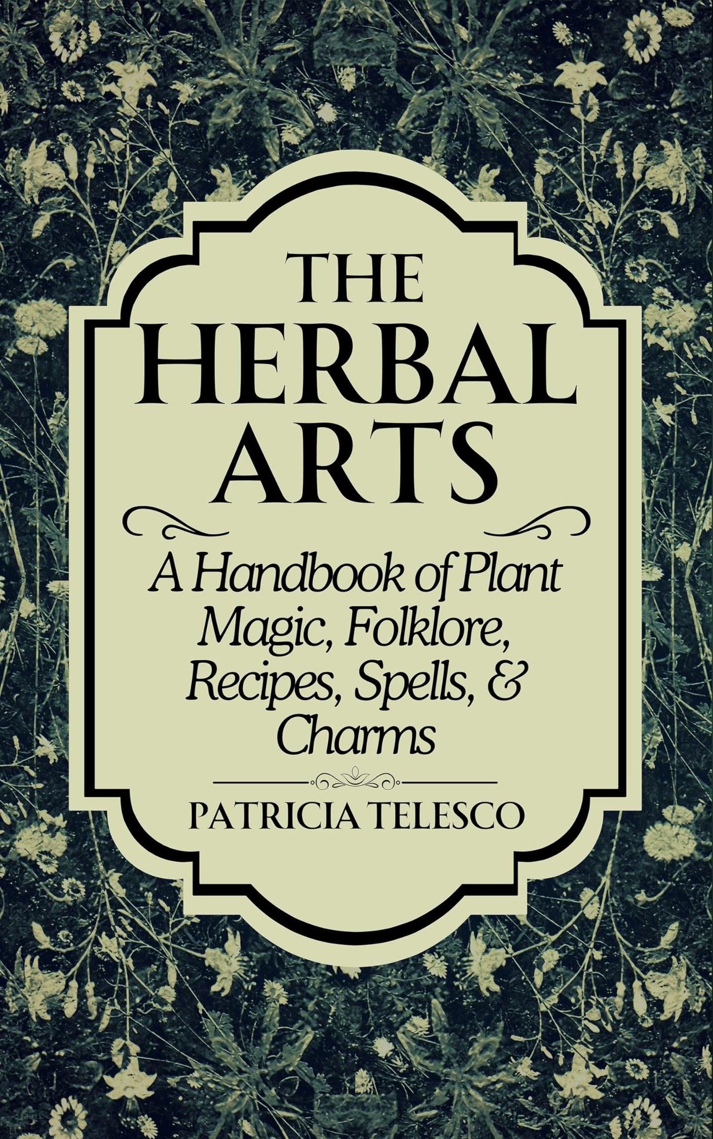 The Herbal Arts : A Handbook of Plant Magic, Folklore, Recipes, Spells, & Charms